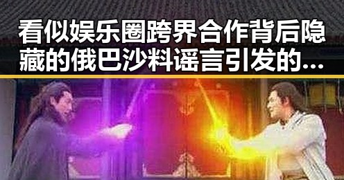 看似娱乐圈跨界合作背后隐藏的俄巴沙料谣言引发的巨大反差