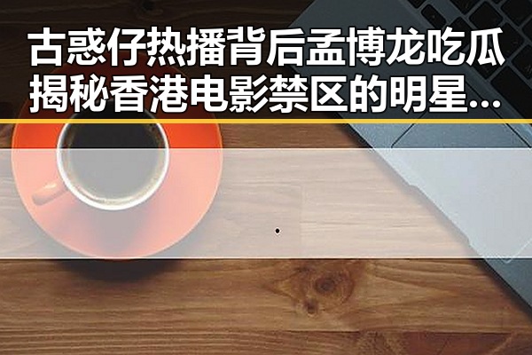 古惑仔热播背后孟博龙吃瓜揭秘香港电影禁区的明星趣事