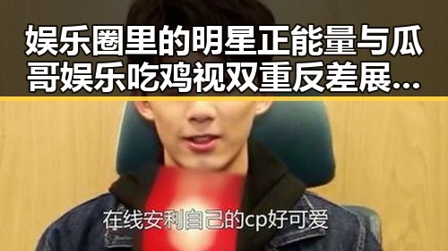 娱乐圈里的明星正能量与瓜哥娱乐吃鸡视双重反差展现今日热点