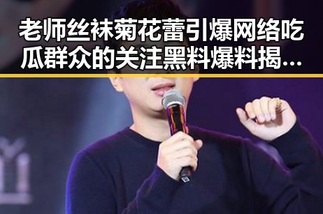 老师丝袜菊花蕾引爆网络吃瓜群众的关注 黑料爆料揭秘教师风采的另类魅力