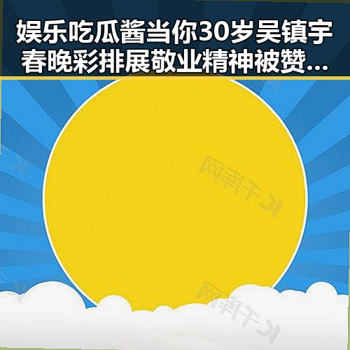 娱乐吃瓜酱当你30岁吴镇宇春晚彩排展敬业精神被赞助推东北大花走向国际