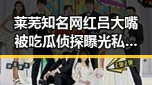 莱芜知名网红吕大嘴被吃瓜侦探曝光私生活细节引热议