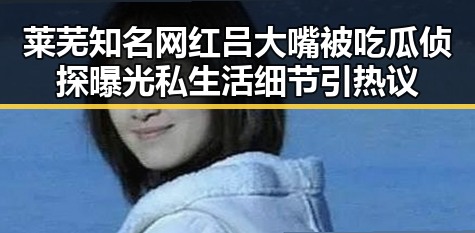莱芜知名网红吕大嘴被吃瓜侦探曝光私生活细节引热议