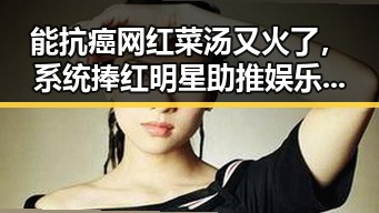 能抗癌网红菜汤又火了,系统捧红明星助推娱乐圈新生态