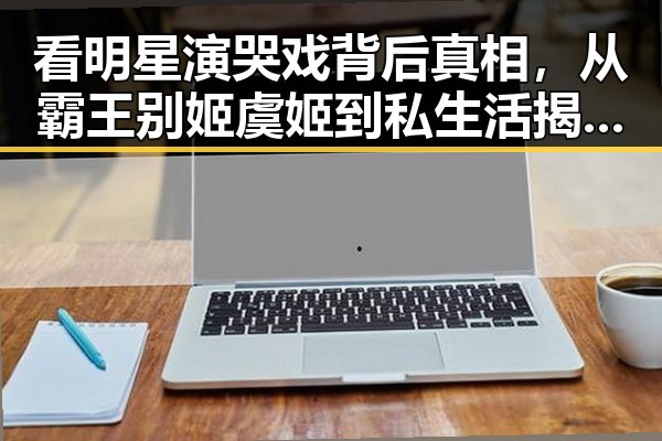 看明星演哭戏背后真相,从霸王别姬虞姬到私生活揭秘的深度探究