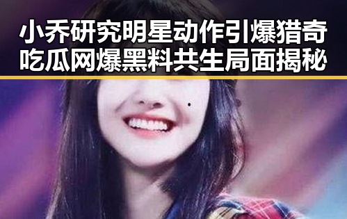 小乔研究明星动作引爆猎奇吃瓜网爆黑料共生局面揭秘