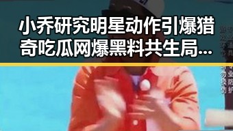 小乔研究明星动作引爆猎奇吃瓜网爆黑料共生局面揭秘