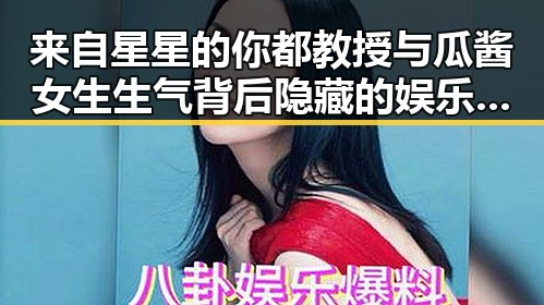 来自星星的你都教授与瓜酱女生生气背后隐藏的娱乐黑料对比揭露