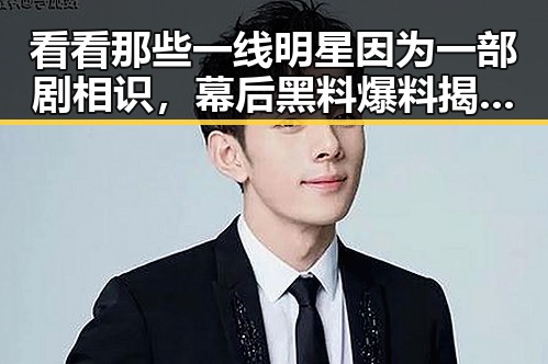 看看那些一线明星因为一部剧相识,幕后黑料爆料揭明星情侣的真实生活