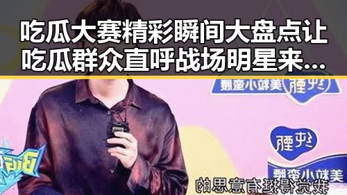 吃瓜大赛精彩瞬间大盘点让吃瓜群众直呼战场明星来没有觉得自己是明星的娱乐圈内幕
