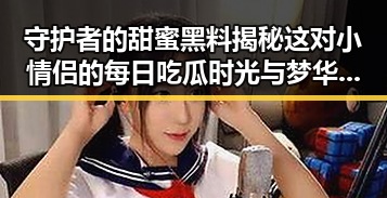 守护者的甜蜜黑料揭秘这对小情侣的每日吃瓜时光与梦华录背后的故事