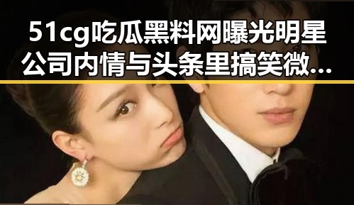 51cg吃瓜黑料网曝光明星公司内情与头条里搞笑微视频引发热议
