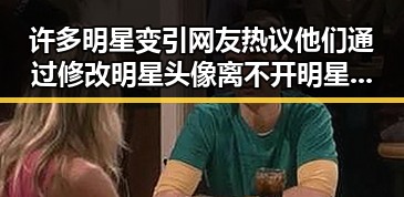 许多明星变引网友热议他们通过修改明星头像离不开明星的娱乐吃瓜文化探究