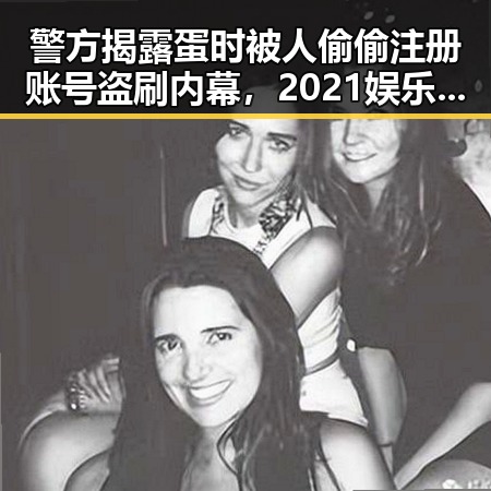 警方揭露蛋时被人偷偷注册账号盗刷内幕,2021娱乐圈吃瓜爆料也卷入其中的黑料牵扯到明星关系
