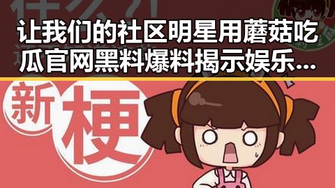 让我们的社区明星用蘑菇吃瓜官网黑料爆料揭示娱乐圈最新内幕