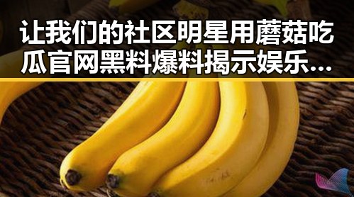 让我们的社区明星用蘑菇吃瓜官网黑料爆料揭示娱乐圈最新内幕