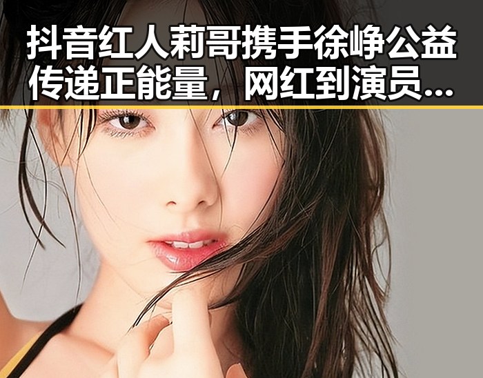 抖音红人莉哥携手徐峥公益传递正能量，网红到演员转型引热议